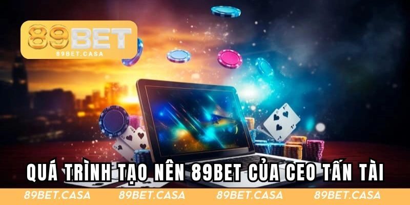 Quá trình tạo nên 89BET của CEO Tấn Tài